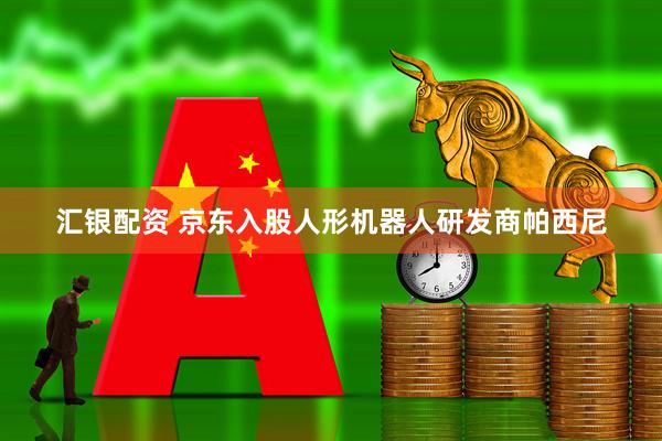 汇银配资 京东入股人形机器人研发商帕西尼