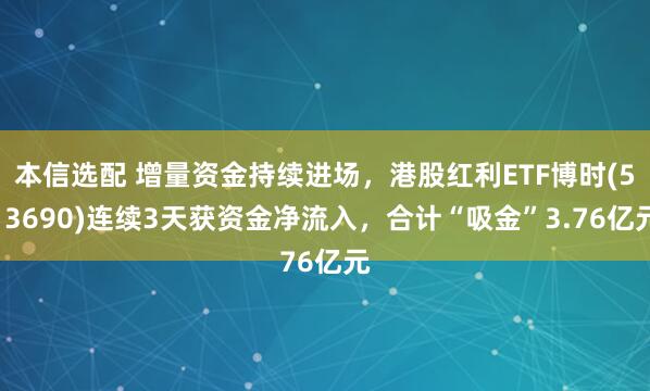 本信选配 增量资金持续进场，港股红利ETF博时(513690)连续3天获资金净流入，合计“吸金”3.76亿元