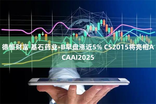 德恒财富 基石药业-B早盘涨近5% CS2015将亮相ACAAI2025