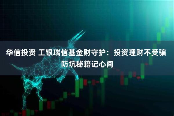 华信投资 工银瑞信基金财守护：投资理财不受骗 防坑秘籍记心间
