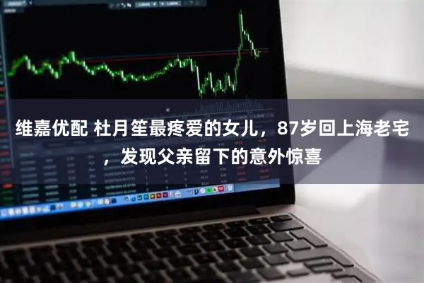 维嘉优配 杜月笙最疼爱的女儿，87岁回上海老宅，发现父亲留下的意外惊喜