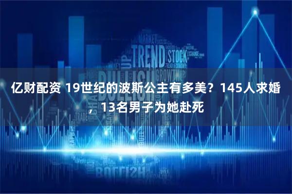亿财配资 19世纪的波斯公主有多美？145人求婚，13名男子为她赴死