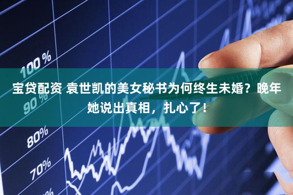 宝贷配资 袁世凯的美女秘书为何终生未婚？晚年她说出真相，扎心了！