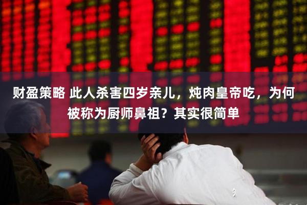 财盈策略 此人杀害四岁亲儿，炖肉皇帝吃，为何被称为厨师鼻祖？其实很简单