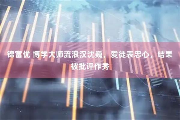 锦富优 博学大师流浪汉沈巍，爱徒表忠心，结果被批评作秀