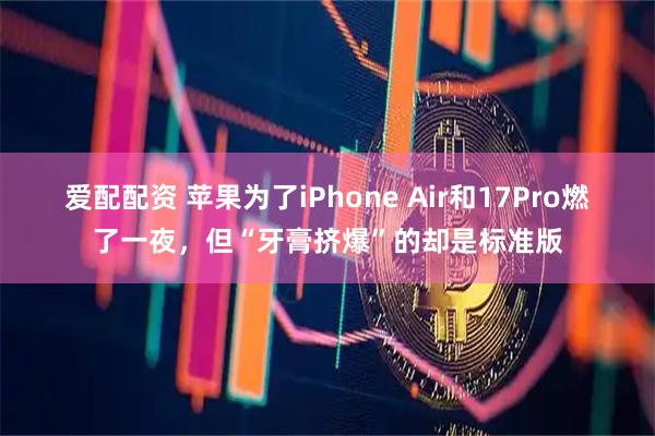 爱配配资 苹果为了iPhone Air和17Pro燃了一夜，但“牙膏挤爆”的却是标准版