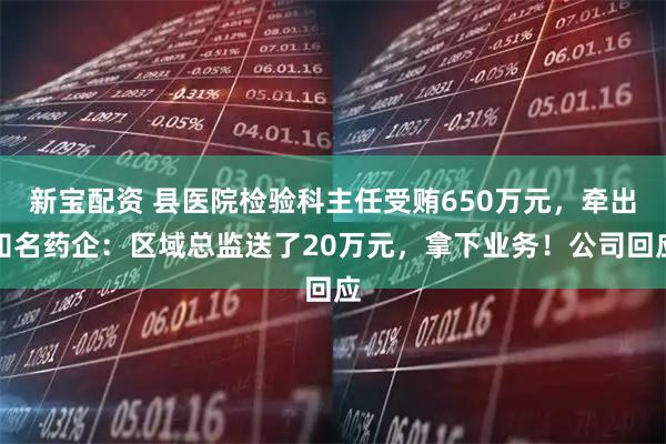 新宝配资 县医院检验科主任受贿650万元，牵出知名药企：区域总监送了20万元，拿下业务！公司回应