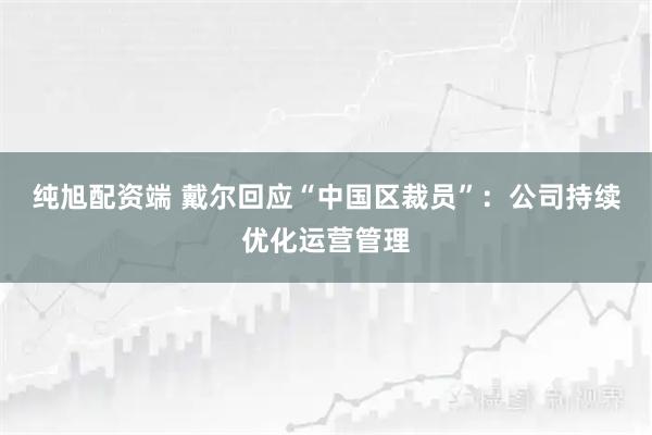 纯旭配资端 戴尔回应“中国区裁员”：公司持续优化运营管理