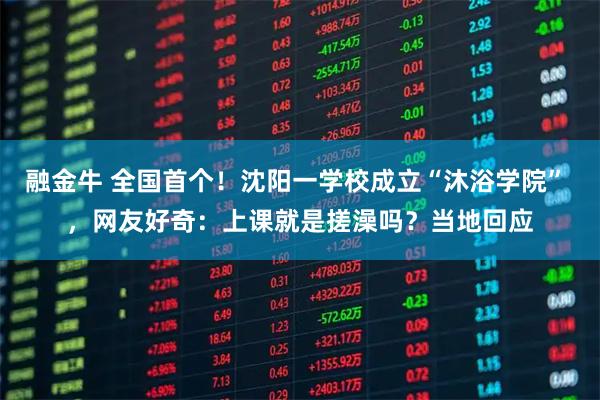 融金牛 全国首个！沈阳一学校成立“沐浴学院” ，网友好奇：上课就是搓澡吗？当地回应