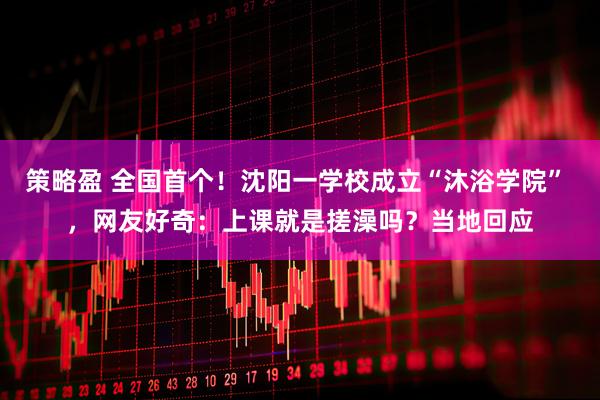 策略盈 全国首个！沈阳一学校成立“沐浴学院” ，网友好奇：上课就是搓澡吗？当地回应
