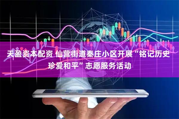 天盈资本配资 仙营街道秦庄小区开展“铭记历史 珍爱和平”志愿服务活动