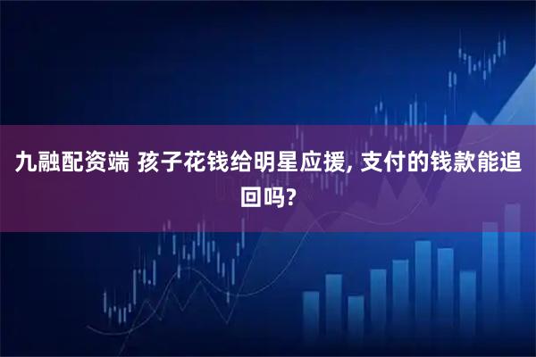 九融配资端 孩子花钱给明星应援, 支付的钱款能追回吗?