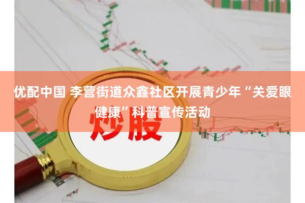 优配中国 李营街道众鑫社区开展青少年“关爱眼健康”科普宣传活动