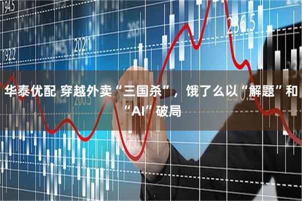华泰优配 穿越外卖“三国杀”，饿了么以“解题”和“AI”破局