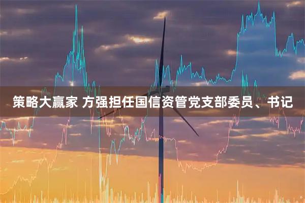 策略大赢家 方强担任国信资管党支部委员、书记