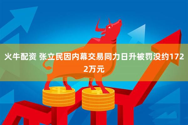 火牛配资 张立民因内幕交易同力日升被罚没约1722万元