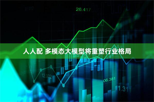 人人配 多模态大模型将重塑行业格局