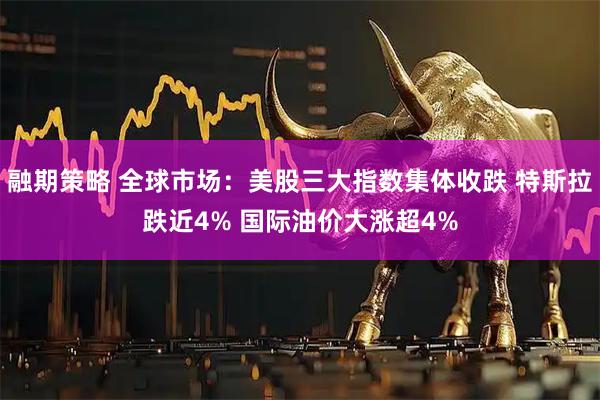 融期策略 全球市场：美股三大指数集体收跌 特斯拉跌近4% 国际油价大涨超4%
