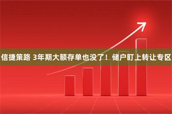 信捷策路 3年期大额存单也没了！储户盯上转让专区