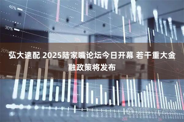 弘大速配 2025陆家嘴论坛今日开幕 若干重大金融政策将发布