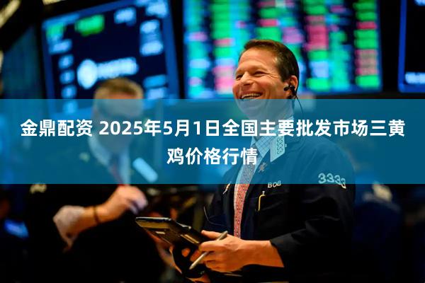 金鼎配资 2025年5月1日全国主要批发市场三黄鸡价格行情