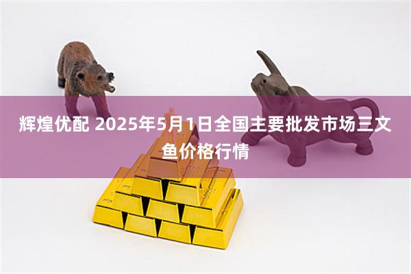 辉煌优配 2025年5月1日全国主要批发市场三文鱼价格行情