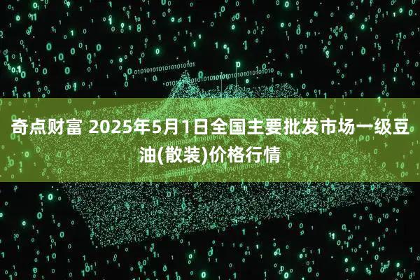 奇点财富 2025年5月1日全国主要批发市场一级豆油(散装)价格行情