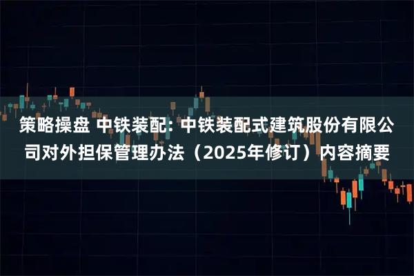 策略操盘 中铁装配: 中铁装配式建筑股份有限公司对外担保管理办法（2025年修订）内容摘要