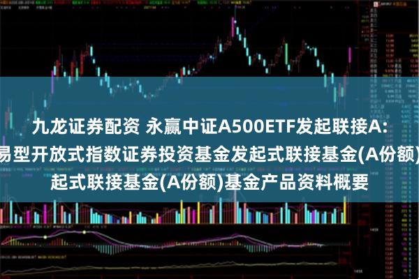 九龙证券配资 永赢中证A500ETF发起联接A: 永赢中证A500交易型开放式指数证券投资基金发起式联接基金(A份额)基金产品资料概要