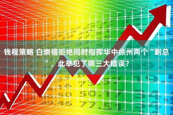 钱程策略 白崇禧拒绝同时指挥华中徐州两个“剿总”，此举犯了哪三大错误？