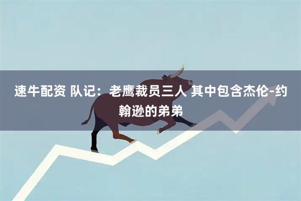 速牛配资 队记：老鹰裁员三人 其中包含杰伦-约翰逊的弟弟
