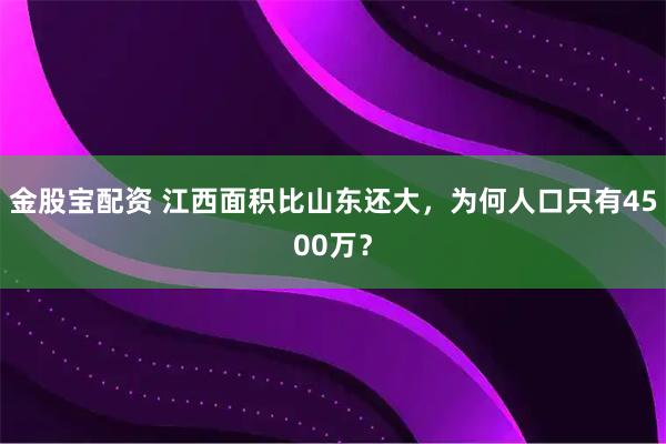 金股宝配资 江西面积比山东还大，为何人口只有4500万？