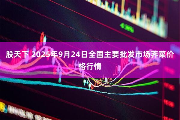 股天下 2025年9月24日全国主要批发市场荠菜价格行情