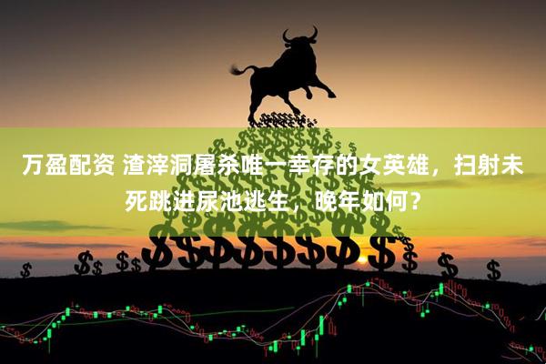万盈配资 渣滓洞屠杀唯一幸存的女英雄，扫射未死跳进尿池逃生，晚年如何？