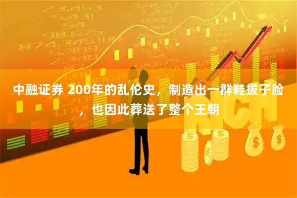 中融证券 200年的乱伦史，制造出一群鞋拔子脸，也因此葬送了整个王朝