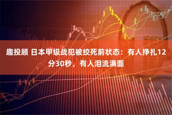 趣投顾 日本甲级战犯被绞死前状态：有人挣扎12分30秒，有人泪流满面