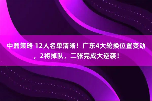 中鼎策略 12人名单清晰！广东4大轮换位置变动，2将掉队，二张完成大逆袭！