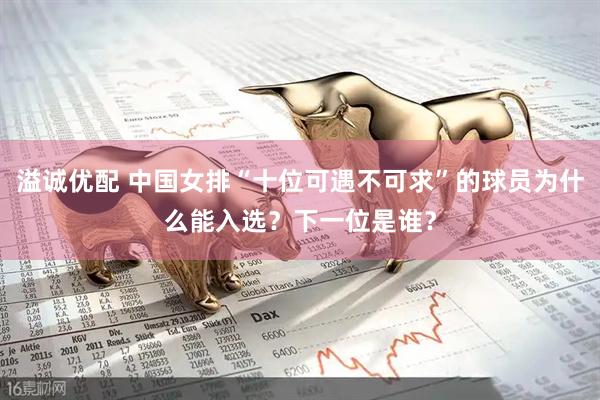 溢诚优配 中国女排“十位可遇不可求”的球员为什么能入选？下一位是谁？