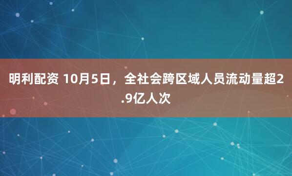 明利配资 10月5日，全社会跨区域人员流动量超2.9亿人次