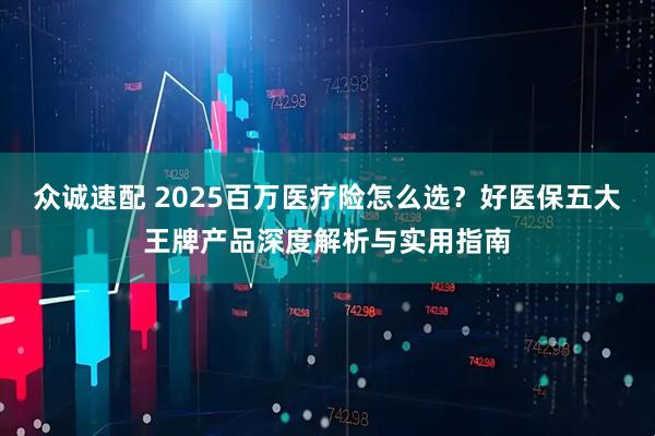 众诚速配 2025百万医疗险怎么选？好医保五大王牌产品深度解析与实用指南