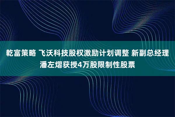 乾富策略 飞沃科技股权激励计划调整 新副总经理潘左熠获授4万股限制性股票