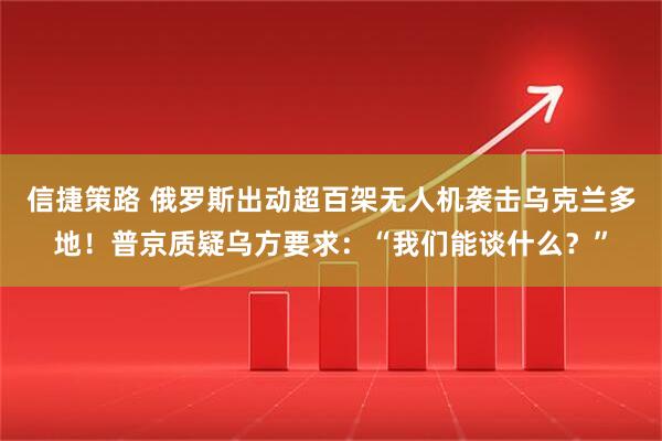信捷策路 俄罗斯出动超百架无人机袭击乌克兰多地！普京质疑乌方要求：“我们能谈什么？”