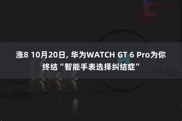 涨8 10月20日, 华为WATCH GT 6 Pro为你终结“智能手表选择纠结症”