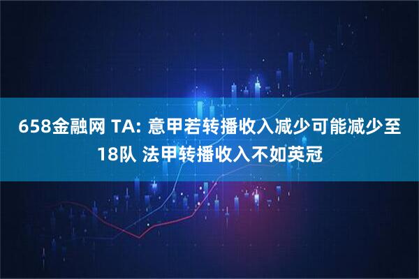 658金融网 TA: 意甲若转播收入减少可能减少至18队 法甲转播收入不如英冠