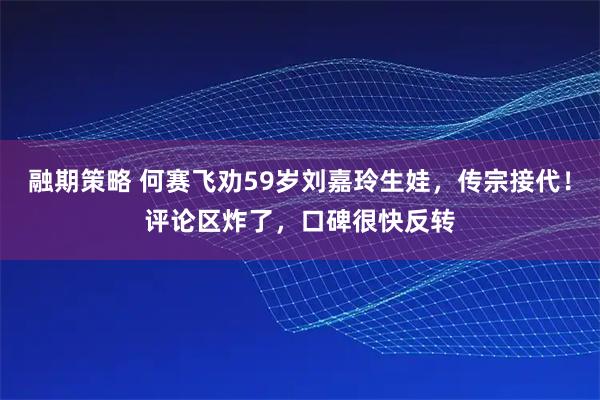 融期策略 何赛飞劝59岁刘嘉玲生娃,传宗接代!评论区炸了,口碑很快反转