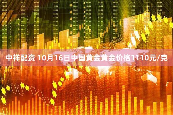 中祥配资 10月16日中国黄金黄金价格1110元/克