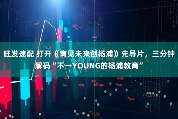 旺发速配 打开《育见未来创杨浦》先导片，三分钟解码“不一YOUNG的杨浦教育”