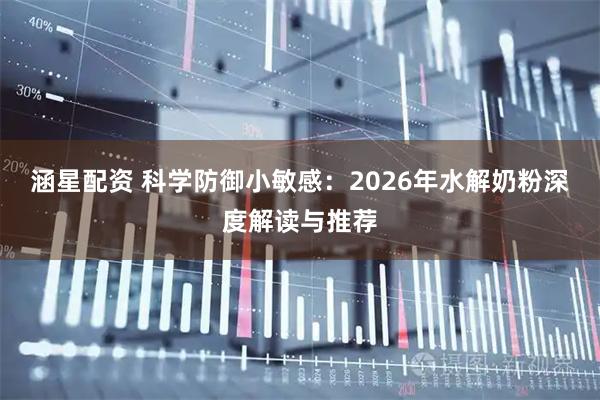 涵星配资 科学防御小敏感：2026年水解奶粉深度解读与推荐