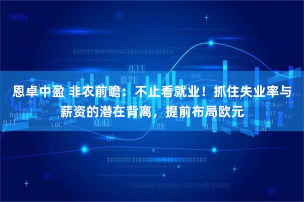 恩卓中盈 非农前瞻：不止看就业！抓住失业率与薪资的潜在背离，提前布局欧元