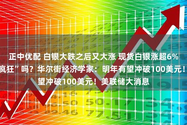 正中优配 白银大跌之后又大涨 现货白银涨超6% 接下来还会“疯狂”吗？华尔街经济学家：明年有望冲破100美元！美联储大消息